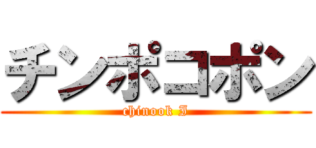 チンポコポン (chinook I)