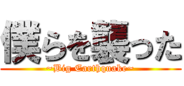 僕らを襲った (~Big Earthquake~)