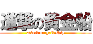 進撃の黄金船 (attack on gold ship)