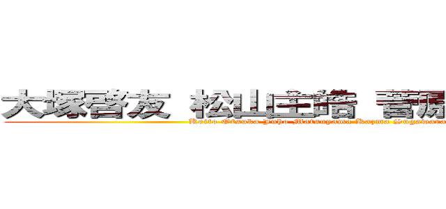 大塚啓友 松山主皓 菅原一真 森口源太 (Keito Otsuka Juho Matsuyama Kazma Sugawara Genta Moriguchi)