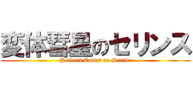 変体彗星のセリンス (Pervert Comet no Serinc)