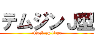 テムジンＪ型 (attack on titan)