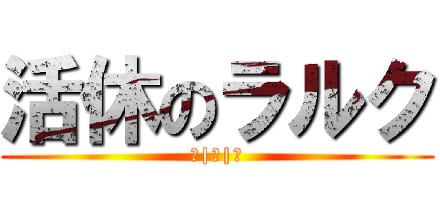 活休のラルク (＿|￣|○)