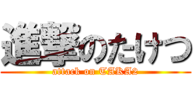 進撃のたけつ (attack on TAKA2)