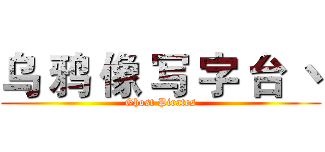 乌 鸦 像 写 字 台 丶 (Ghost Pirates)