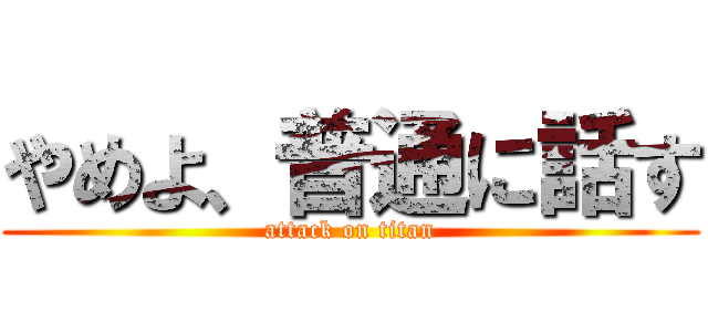 やめよ、普通に話す (attack on titan)