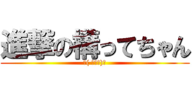 進撃の構ってちゃん (∠( ﾟωﾟ)／)