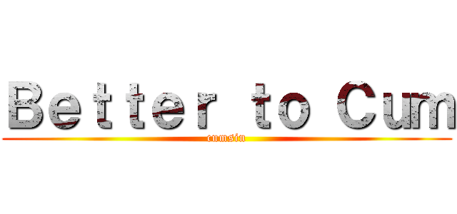 Ｂｅｔｔｅｒ ｔｏ Ｃｕｍ (cumsin)