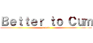 Ｂｅｔｔｅｒ ｔｏ Ｃｕｍ (cumsin)