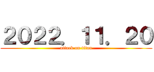 ２０２２．１１．２０ (attack on titan)
