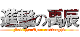 進擊の禹辰 (Full Yu Chen onslaught)