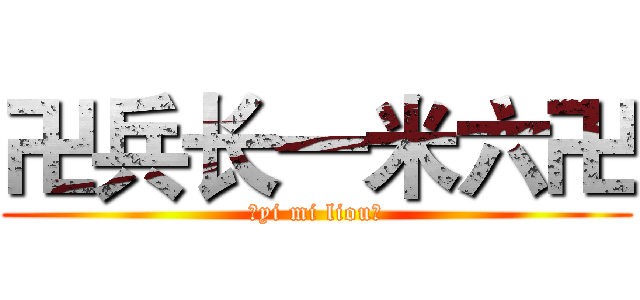 卍兵长一米六卍 (卍yi mi liou卐)