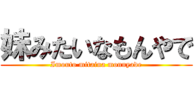 妹みたいなもんやで (Imouto mitaina monnyade)