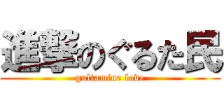 進撃のぐるた民 (gultamine love)