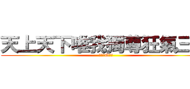 天上天下唯我獨尊狂氣三千 (吃我的Q啦！)