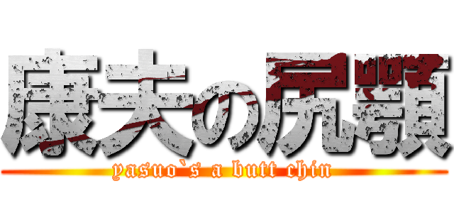 康夫の尻顎 (yasuo`s a butt chin)