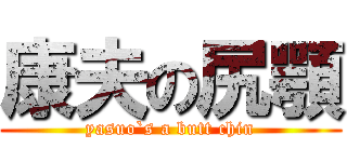 康夫の尻顎 (yasuo`s a butt chin)