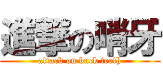 進撃の哨牙 (attack on buck teeth)
