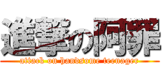 進撃の阿罪 (attack on handsome teenager)