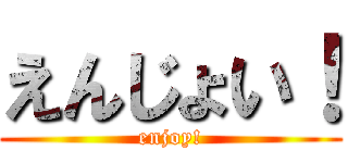 えんじょい！ (enjoy!)