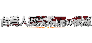 台灣人癡殘病窮の根源 (attack on titan)
