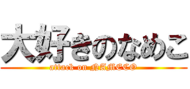 大好きのなめこ (attack on NAMECO)