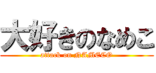 大好きのなめこ (attack on NAMECO)