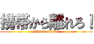 携帯から離れろ！ (Ahdvfuendkkd)