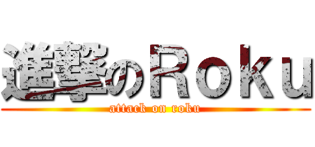 進撃のＲｏｋｕ (attack on roku)