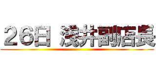 ２６日 浅井副店長 ()