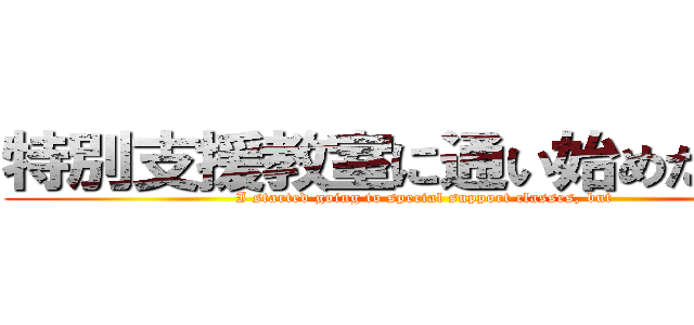 特別支援教室に通い始めたけれど (I started going to special support classes, but)