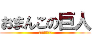 おまんこの巨人 (らめぇぇぇ＞＜)