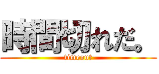 時間切れだ。 (timeout)