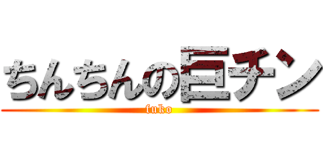 ちんちんの巨チン (fuko)