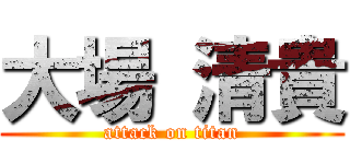 大場 清貴 (attack on titan)