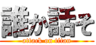 誰か話そ (attack on titan)