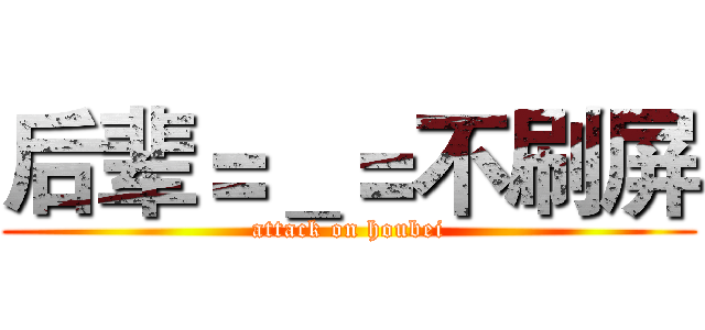 后辈＝＿＝不刷屏 (attack on houbei)