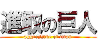 進取の巨人 (aggressive of titan)