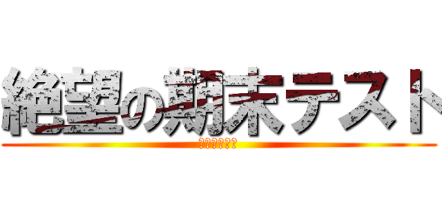 絶望の期末テスト (補習嫌だァ！)