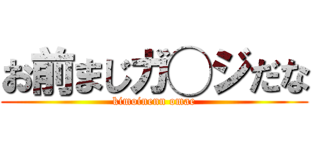 お前まじガ◯ジだな (kimoinenn omae)