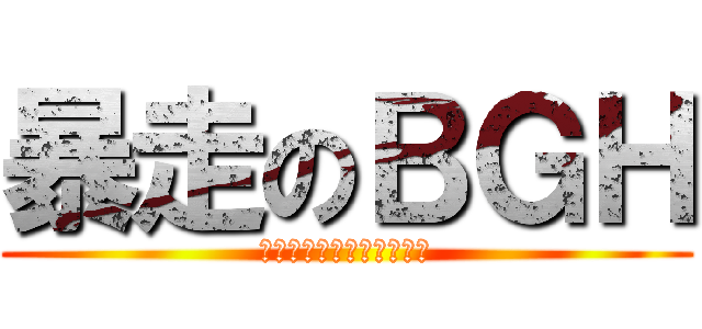 暴走のＢＧＨ (我和我的小伙伴们都惊呆了)