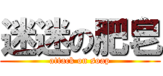迷迷の肥皂 (attack on soap)