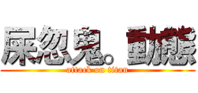 屎忽鬼。動態 (attack on titan)