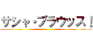 サシャ・ブラウッス！ ()