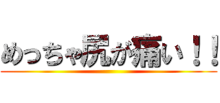 めっちゃ尻が痛い！！ ()