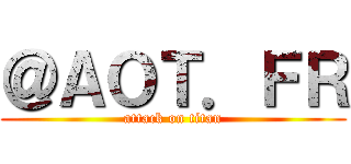 ＠ＡＯＴ．ＦＲ (attack on titan)