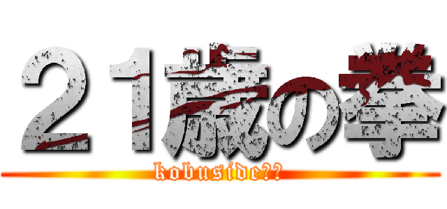 ２１歳の拳 (kobuside！！)