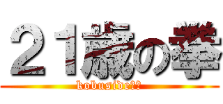 ２１歳の拳 (kobuside！！)