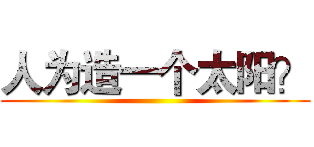 人为造一个太阳？ ()