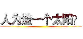 人为造一个太阳？ ()